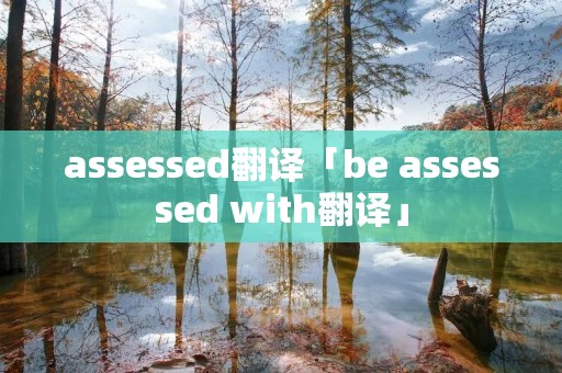 assessed翻译「be assessed with翻译」