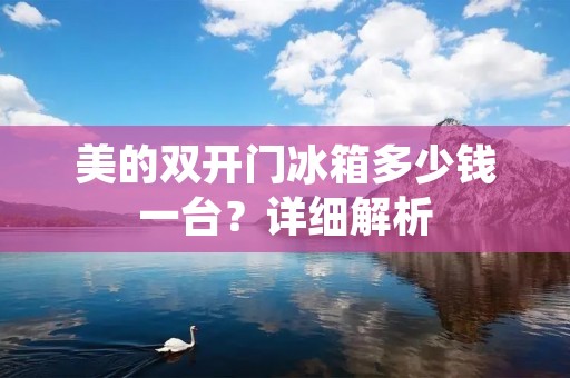 美的**门冰箱多少钱一台？详细解析
