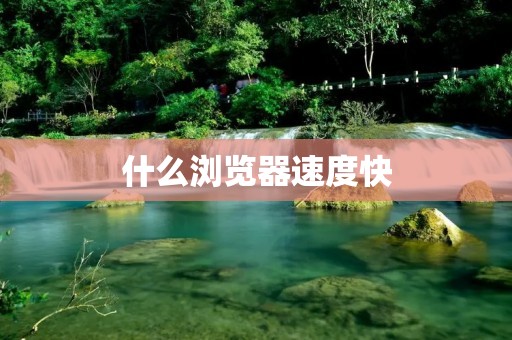 什么浏览器速度快 什么浏览器速度快