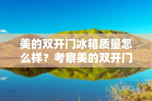 美的**门冰箱质量怎么样?考察美的**门冰箱的性能、功能、耐久性以及用户评价等方面,可以得出一个全面的评价。 美的**门冰箱质量怎么样?考察美的**门冰箱的性能、功能、耐久性以及用户评价等方面,可以得出一个全面的评价。