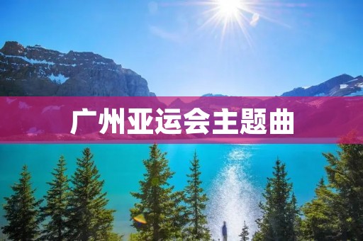 广州亚运会主题曲:音乐奏响亚洲盛宴 广州亚运会主题曲:音乐奏响亚洲盛宴