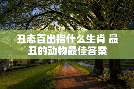 丑态百出指什么生肖 最丑的动物最佳答案 丑态百出指什么生肖 最丑的动物最佳答案