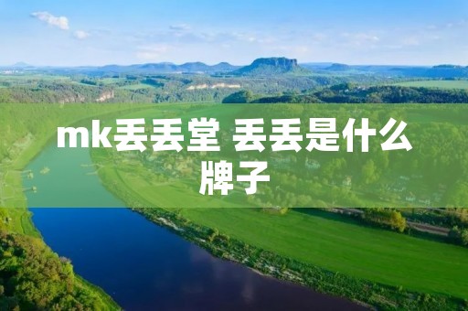 mk丢丢堂 丢丢是什么牌子 mk丢丢堂 丢丢是什么牌子