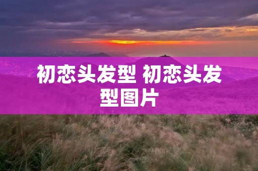 初恋头发型 初恋头发型图片