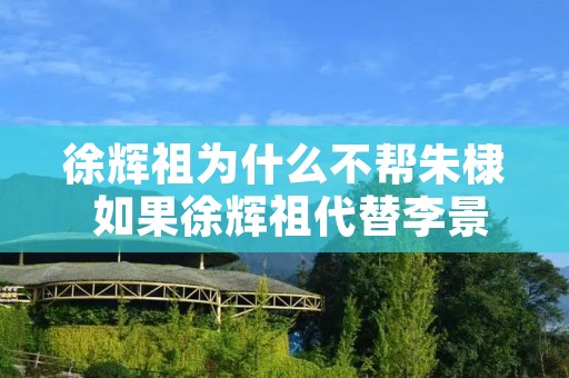 徐辉祖为什么不帮朱棣 如果徐辉祖代替李景隆 徐辉祖为什么不帮朱棣 如果徐辉祖代替李景隆
