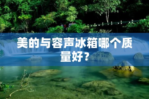 美的与容声冰箱哪个质量好? 美的与容声冰箱哪个质量好?
