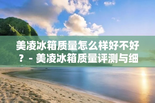 美凌冰箱质量怎么样好不好?- 美凌冰箱质量评测与细节解析 美凌冰箱质量怎么样好不好?- 美凌冰箱质量评测与细节解析