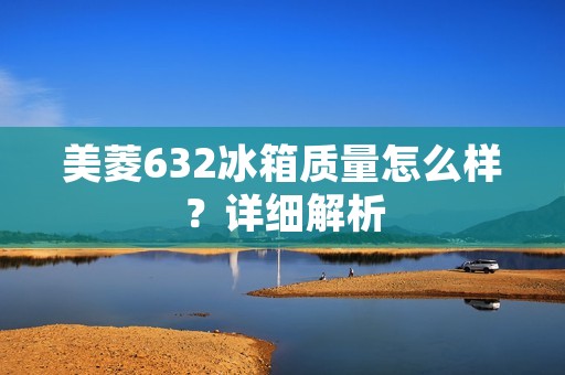 美菱632冰箱质量怎么样?详细解析 美菱632冰箱质量怎么样?详细解析