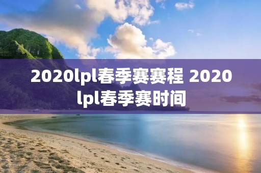 2020lpl春季赛赛程 2020lpl春季赛时间