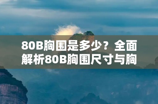 80B胸围是多少?全面解析80B胸围尺寸与胸部健康 80B胸围是多少?全面解析80B胸围尺寸与胸部健康