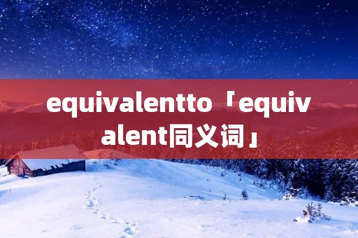 equivalentto「equivalent同义词」 equivalentto「equivalent同义词」