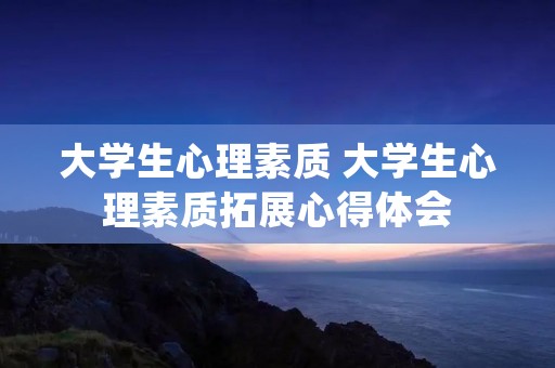 大学生心理素质 大学生心理素质拓展心得体会