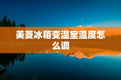 美菱冰箱变温室温度怎么调 美菱冰箱变温室温度怎么调