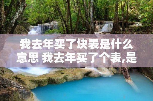 我去年买了块表是什么意思 我去年买了个表,是什么意思 我去年买了块表是什么意思 我去年买了个表,是什么意思