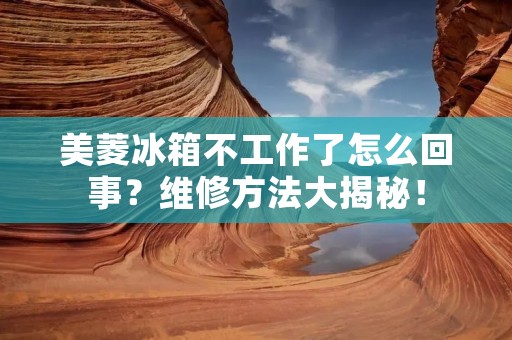 美菱冰箱不工作了怎么回事?维修方法大揭秘! 美菱冰箱不工作了怎么回事?维修方法大揭秘!