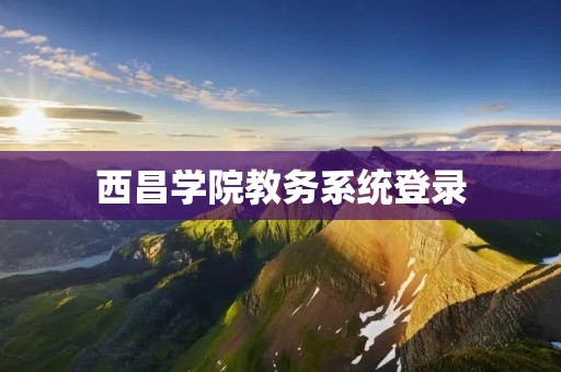 西昌学院教务系统登录:方便高效管理学生学业 西昌学院教务系统登录:方便高效管理学生学业