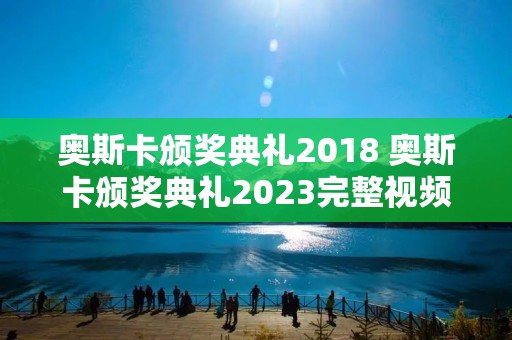 奥斯卡颁奖典礼2018 奥斯卡颁奖典礼2023完整视频