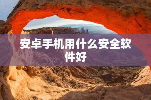 安卓手机用什么安全软件好 安卓手机用什么安全软件好
