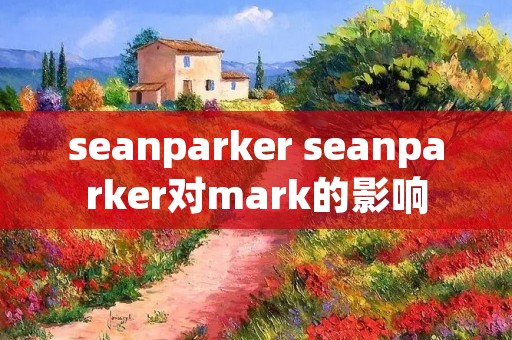 seanparker seanparker对mark的影响 seanparker seanparker对mark的影响