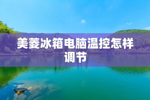 美菱冰箱电脑温控怎样调节 美菱冰箱电脑温控怎样调节
