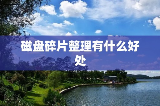 磁盘碎片整理有什么好处 磁盘碎片整理有什么好处