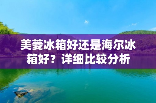 美菱冰箱好还是海尔冰箱好?详细比较分析 美菱冰箱好还是海尔冰箱好?详细比较分析