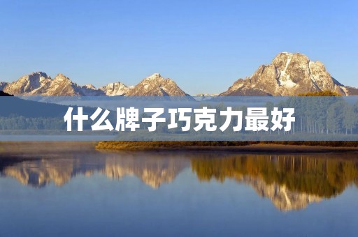 什么牌子巧克力最好 什么牌子巧克力最好