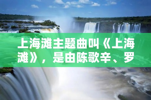 上海滩主题曲叫《上海滩》,是由陈歌辛、罗大佑作曲,罗大佑填词,由罗大佑演唱的一首经典歌曲。这首歌以其悠扬的旋律和深情的歌词,成为了中国乐坛的经典之作。 上海滩主题曲叫《上海滩》,是由陈歌辛、罗大佑作曲,罗大佑填词,由罗大佑演唱的一首经典歌曲。这首歌以其悠扬的旋律和深情的歌词,成为了中国乐坛的经典之作。