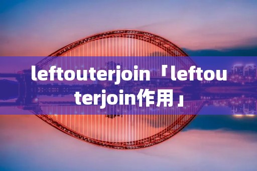 leftouterjoin「leftouterjoin作用」 leftouterjoin「leftouterjoin作用」
