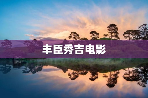 丰臣秀吉电影:揭秘日本历史上最具争议的统治者 丰臣秀吉电影:揭秘日本历史上最具争议的统治者