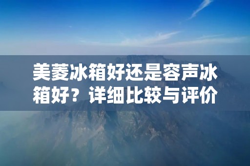 美菱冰箱好还是容声冰箱好?详细比较与评价 美菱冰箱好还是容声冰箱好?详细比较与评价