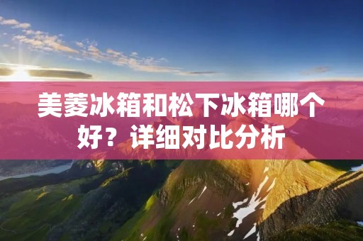 美菱冰箱和松下冰箱哪个好？详细对比分析