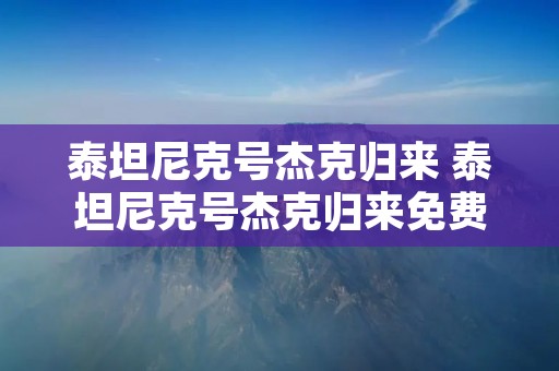 泰坦尼克号杰克归来 泰坦尼克号杰克归来免费播放 泰坦尼克号杰克归来 泰坦尼克号杰克归来免费播放