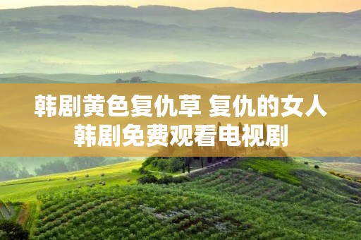 韩剧黄色复仇草 复仇的女人韩剧免费观看电视剧 韩剧黄色复仇草 复仇的女人韩剧免费观看电视剧