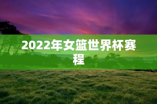 2022年女篮世界杯赛程:全球女篮强者云集的盛宴 2022年女篮世界杯赛程:全球女篮强者云集的盛宴