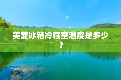美菱冰箱冷藏室温度是多少? 美菱冰箱冷藏室温度是多少?
