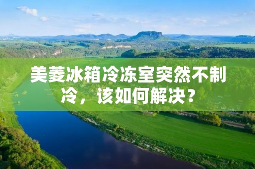 美菱冰箱冷冻室突然不制冷,该如何解决? 美菱冰箱冷冻室突然不制冷,该如何解决?