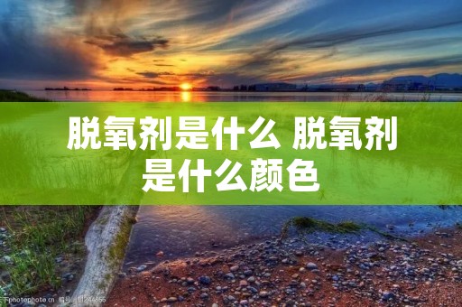 脱氧剂是什么 脱氧剂是什么颜色