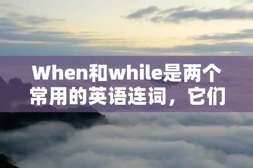 When和while是两个常用的英语连词,它们在句子中都可以表示时间关系。虽然它们的意思相似,但在使用上有一些区别。 When和while是两个常用的英语连词,它们在句子中都可以表示时间关系。虽然它们的意思相似,但在使用上有一些区别。