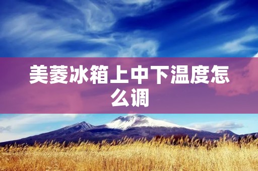 美菱冰箱上中下温度怎么调 美菱冰箱上中下温度怎么调