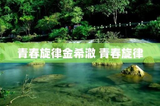 青春旋律金希澈 青春旋律 青春旋律金希澈 青春旋律