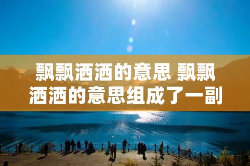 飘飘洒洒的意思 飘飘洒洒的意思组成了一副遮天盖地的珠帘缩写句 飘飘洒洒的意思 飘飘洒洒的意思组成了一副遮天盖地的珠帘缩写句