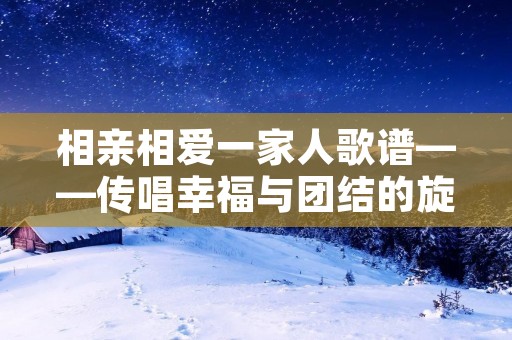 相亲相爱一家人歌谱——传唱幸福与团结的旋律