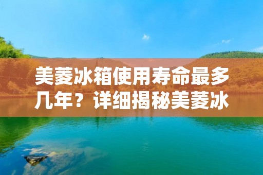 美菱冰箱使用寿命最多几年?详细揭秘美菱冰箱的使用寿命 美菱冰箱使用寿命最多几年?详细揭秘美菱冰箱的使用寿命