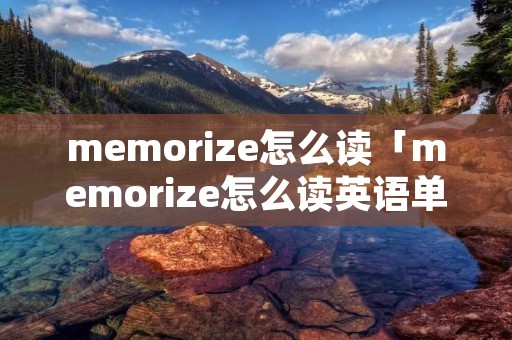 memorize怎么读「memorize怎么读英语单词」