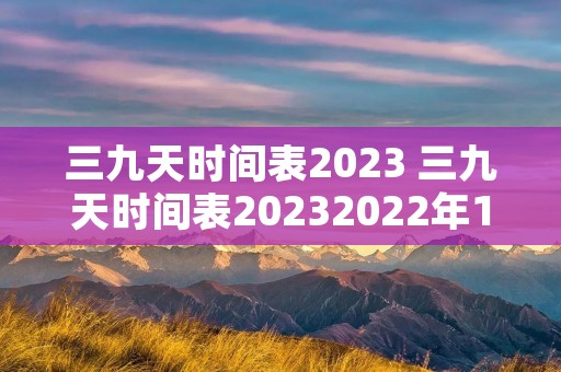 三九天时间表2023 三九天时间表20232022年12月22日五行穿衣 三九天时间表2023 三九天时间表20232022年12月22日五行穿衣