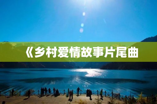 《乡村爱情故事片尾曲：音乐点亮爱情的最后一刻》