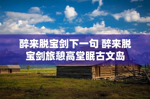 醉来脱宝剑下一句 醉来脱宝剑旅憩高堂眠古文岛 醉来脱宝剑下一句 醉来脱宝剑旅憩高堂眠古文岛
