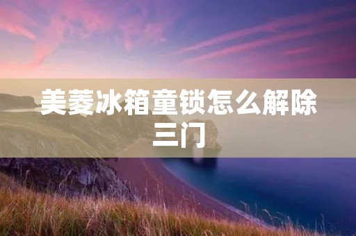 美菱冰箱童锁怎么解除三门