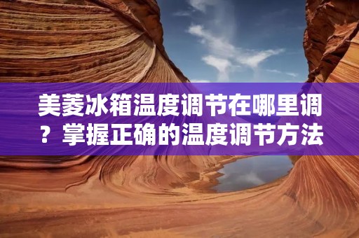 美菱冰箱温度调节在哪里调？掌握正确的温度调节方法，让你的食材保持最佳的新鲜度和口感。下面将为大家详细介绍美菱冰箱温度调节的具体操作。